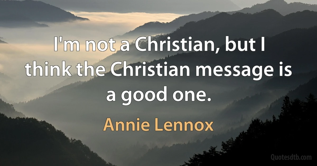 I'm not a Christian, but I think the Christian message is a good one. (Annie Lennox)