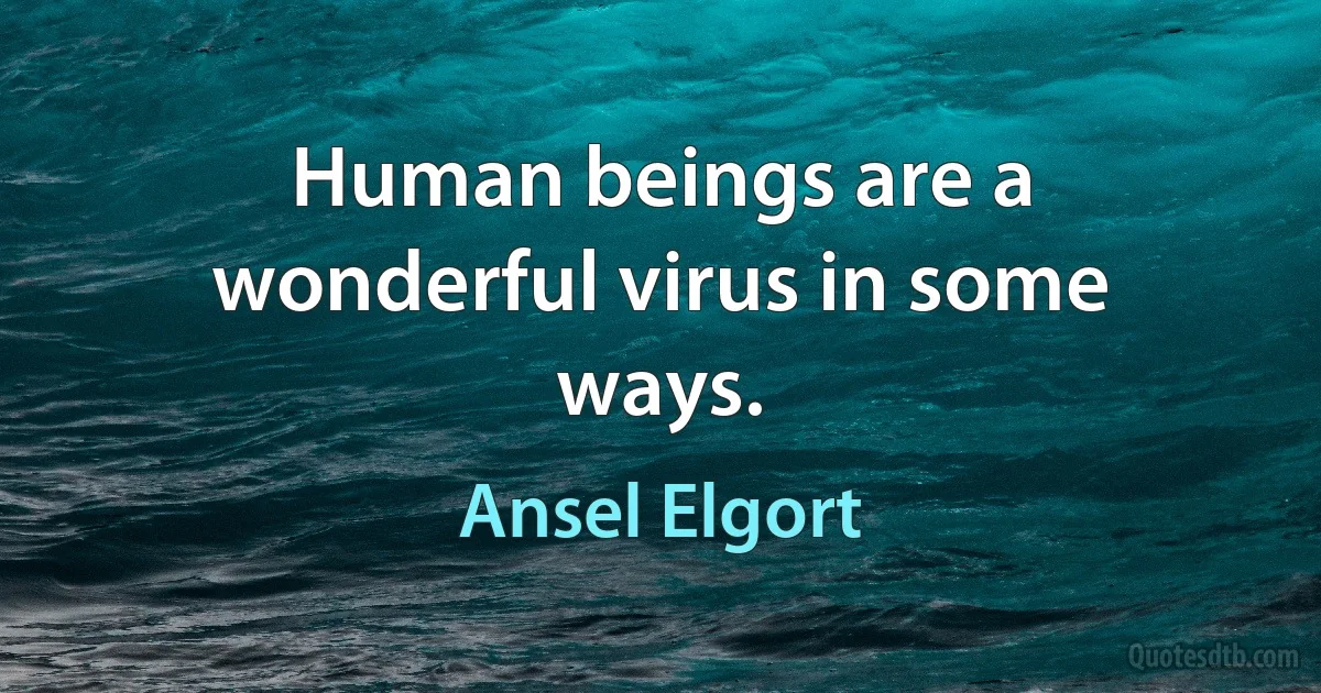 Human beings are a wonderful virus in some ways. (Ansel Elgort)