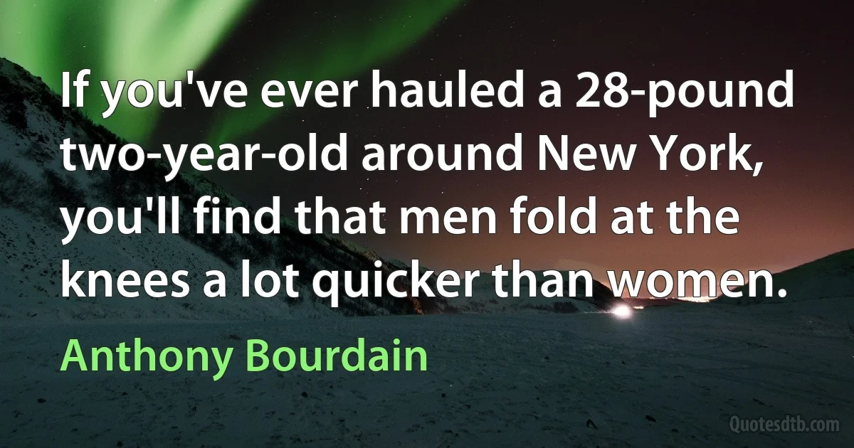 If you've ever hauled a 28-pound two-year-old around New York, you'll find that men fold at the knees a lot quicker than women. (Anthony Bourdain)