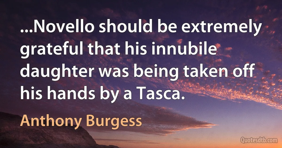 ...Novello should be extremely grateful that his innubile daughter was being taken off his hands by a Tasca. (Anthony Burgess)