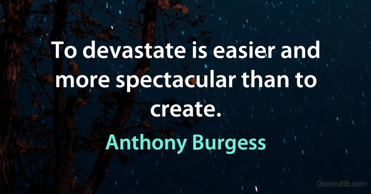 To devastate is easier and more spectacular than to create. (Anthony Burgess)