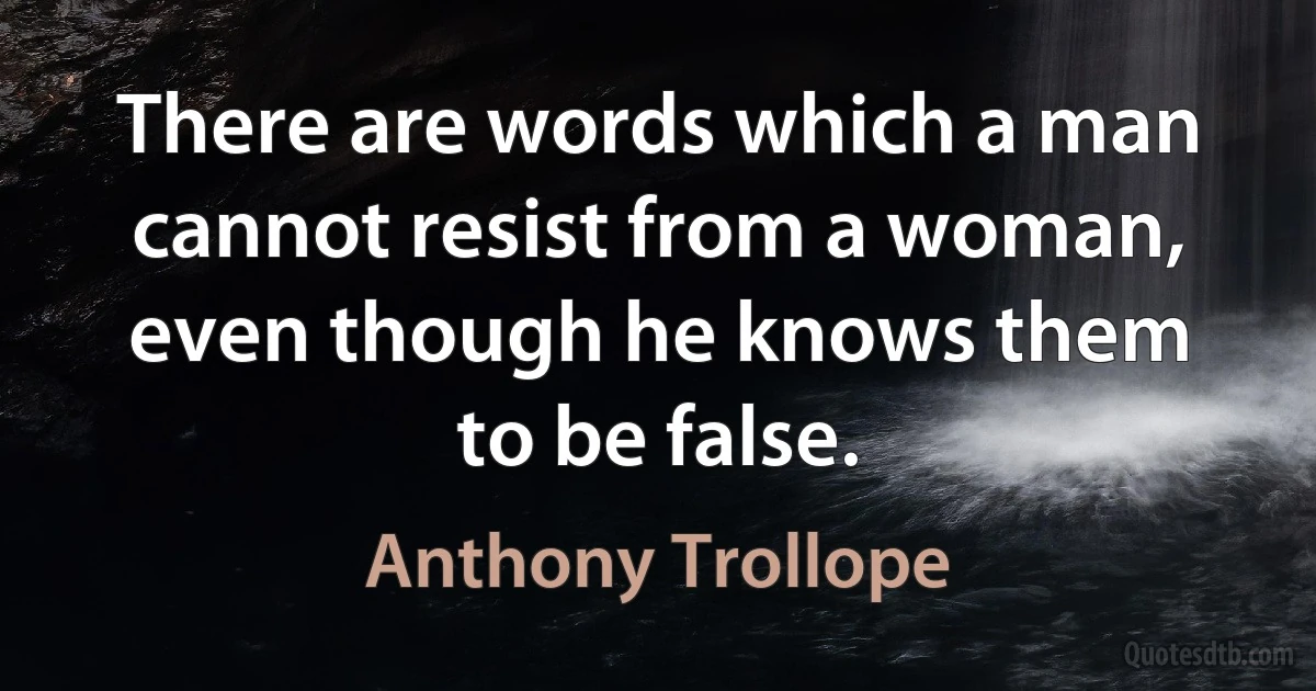 There are words which a man cannot resist from a woman, even though he knows them to be false. (Anthony Trollope)