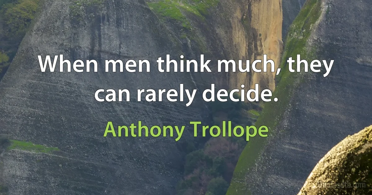 When men think much, they can rarely decide. (Anthony Trollope)