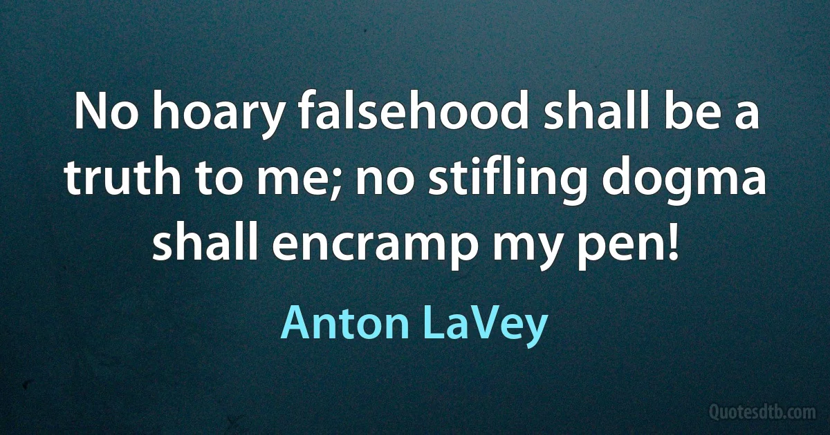 No hoary falsehood shall be a truth to me; no stifling dogma shall encramp my pen! (Anton LaVey)