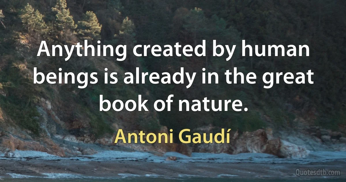 Anything created by human beings is already in the great book of nature. (Antoni Gaudí)