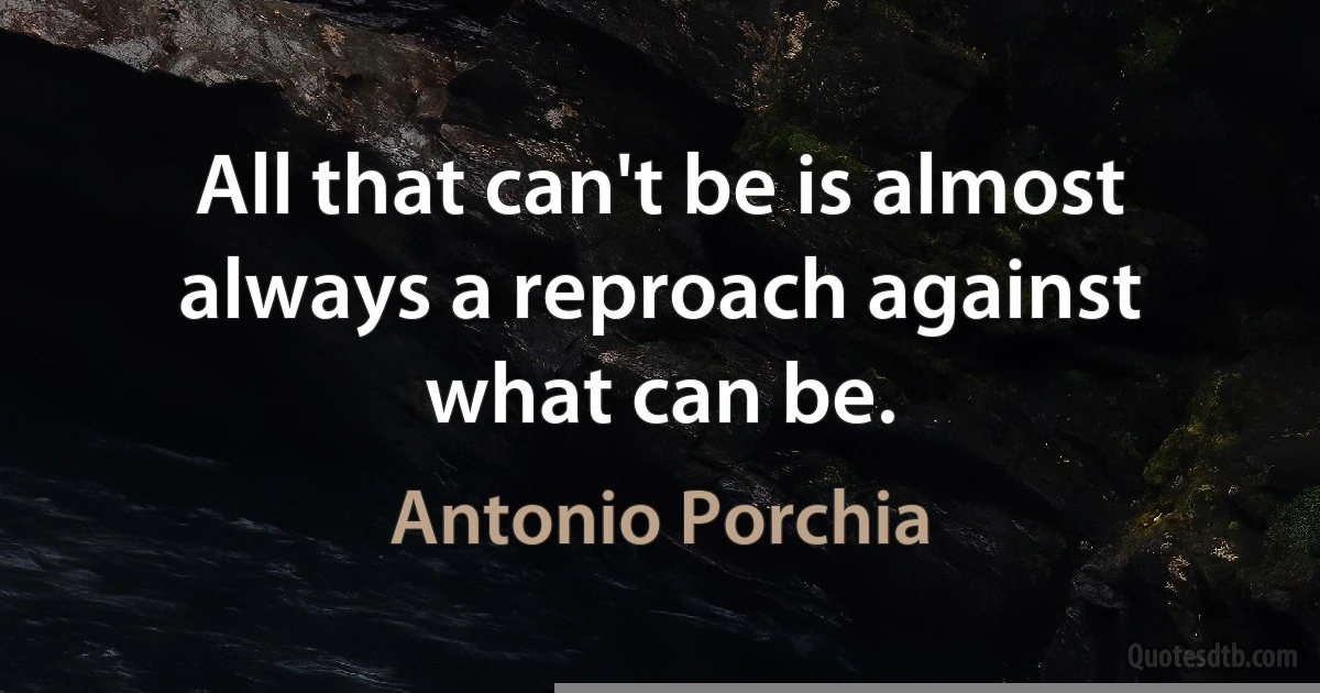 All that can't be is almost always a reproach against what can be. (Antonio Porchia)