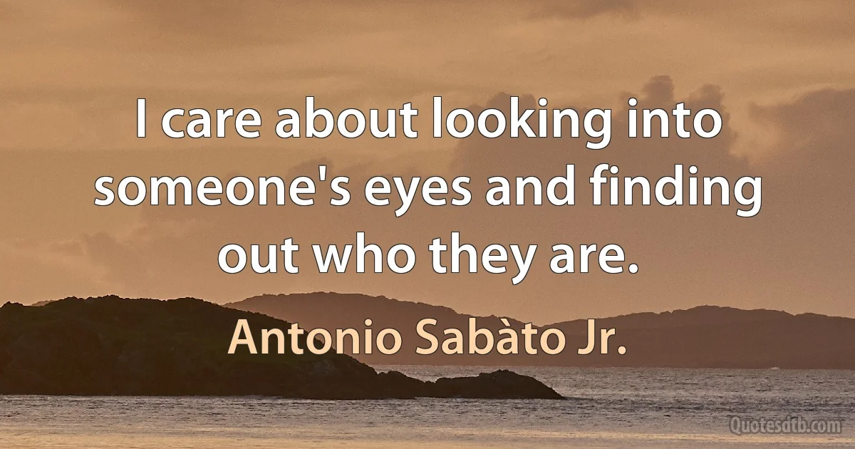 I care about looking into someone's eyes and finding out who they are. (Antonio Sabàto Jr.)