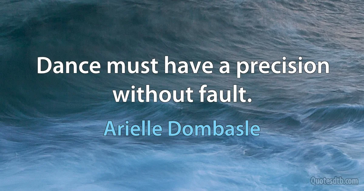 Dance must have a precision without fault. (Arielle Dombasle)