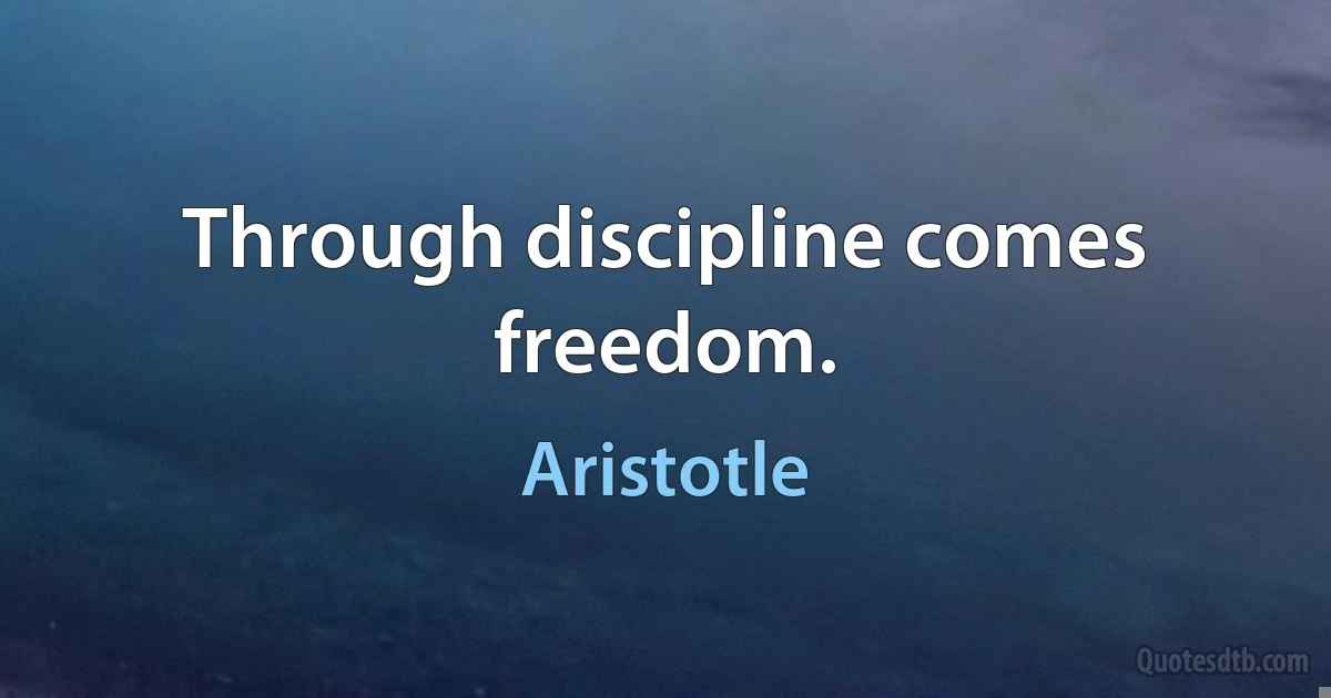 Through discipline comes freedom. (Aristotle)