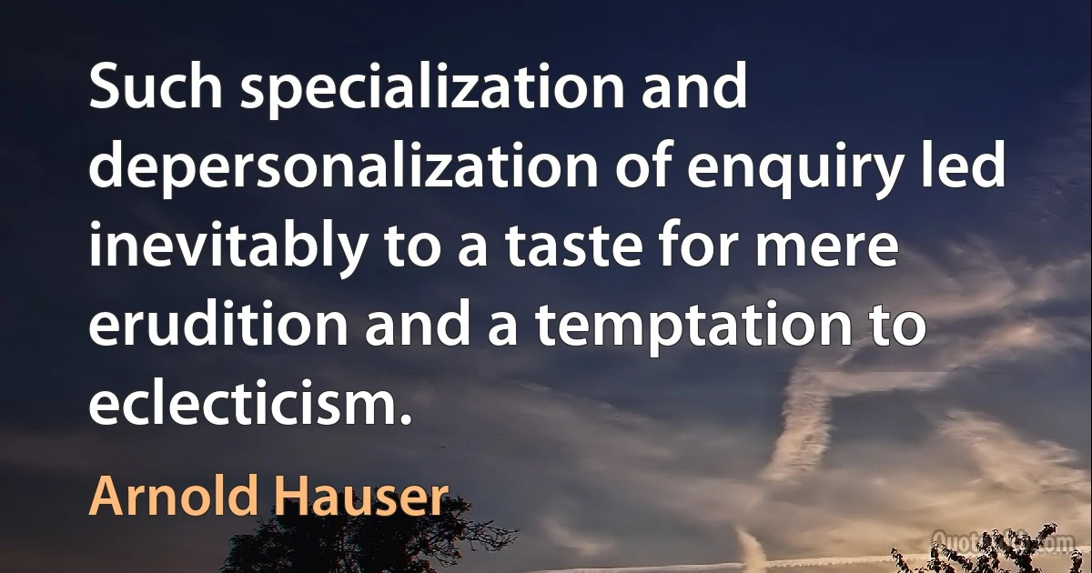 Such specialization and depersonalization of enquiry led inevitably to a taste for mere erudition and a temptation to eclecticism. (Arnold Hauser)