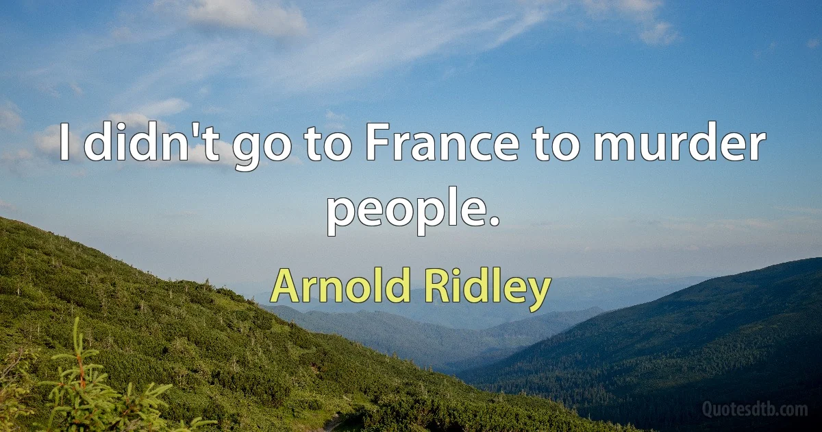 I didn't go to France to murder people. (Arnold Ridley)