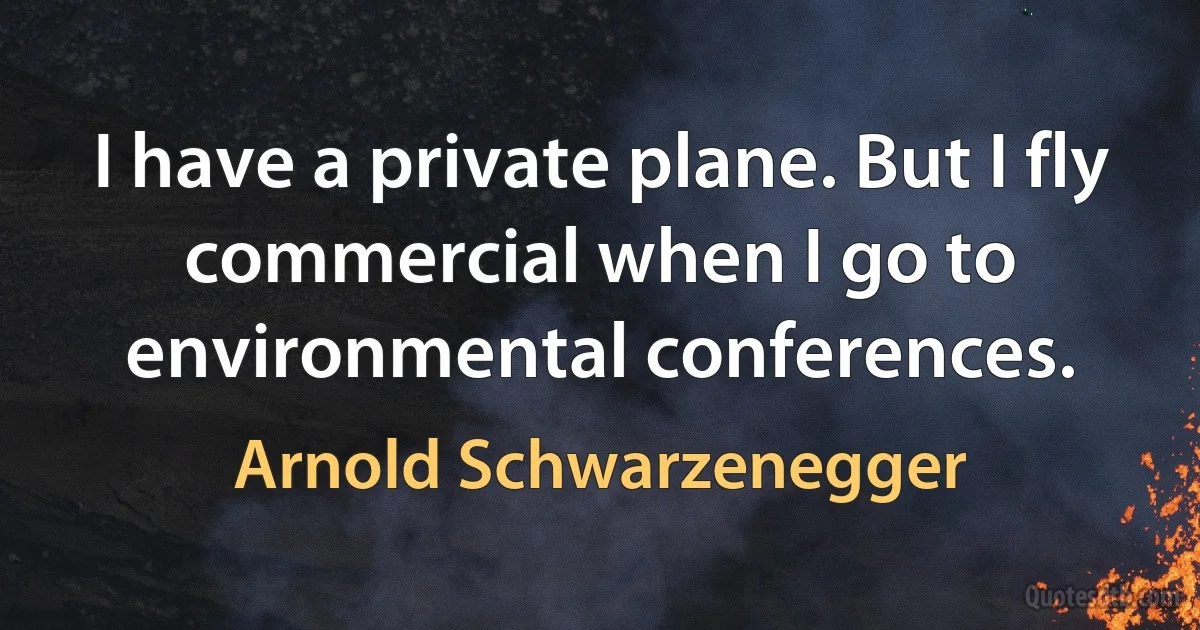 I have a private plane. But I fly commercial when I go to environmental conferences. (Arnold Schwarzenegger)