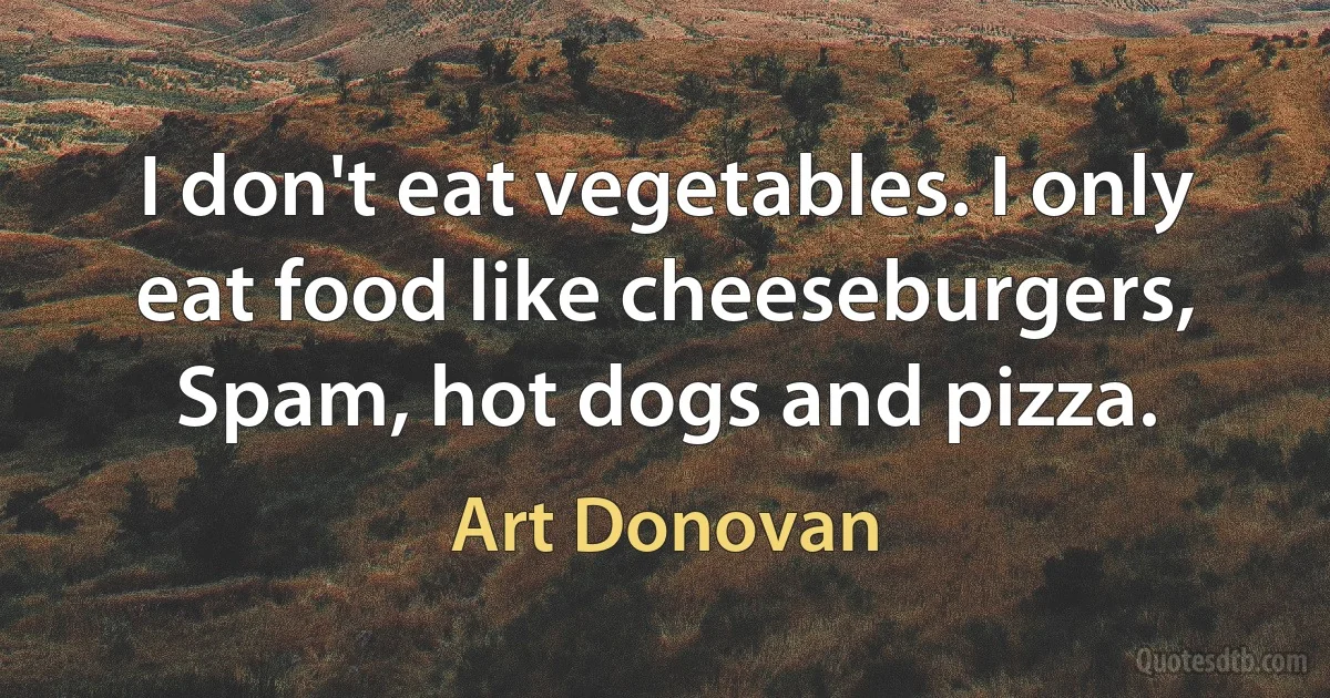 I don't eat vegetables. I only eat food like cheeseburgers, Spam, hot dogs and pizza. (Art Donovan)