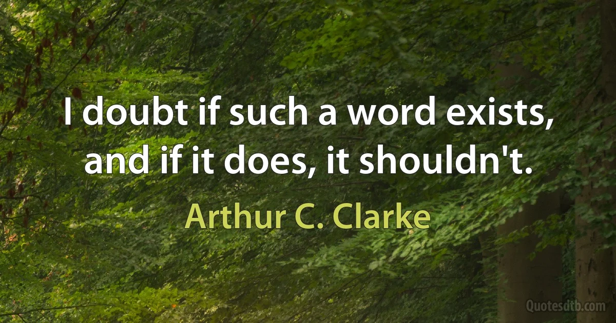 I doubt if such a word exists, and if it does, it shouldn't. (Arthur C. Clarke)