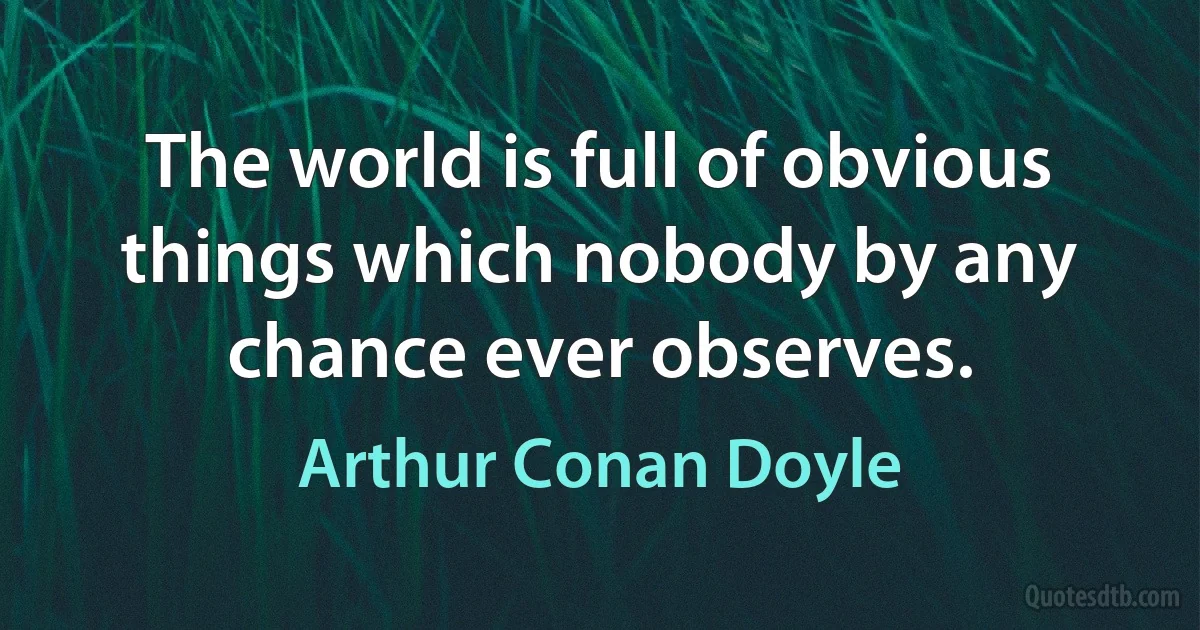 The world is full of obvious things which nobody by any chance ever observes. (Arthur Conan Doyle)