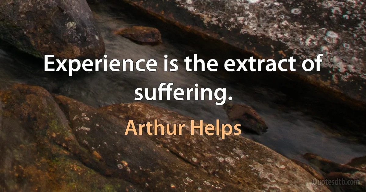 Experience is the extract of suffering. (Arthur Helps)