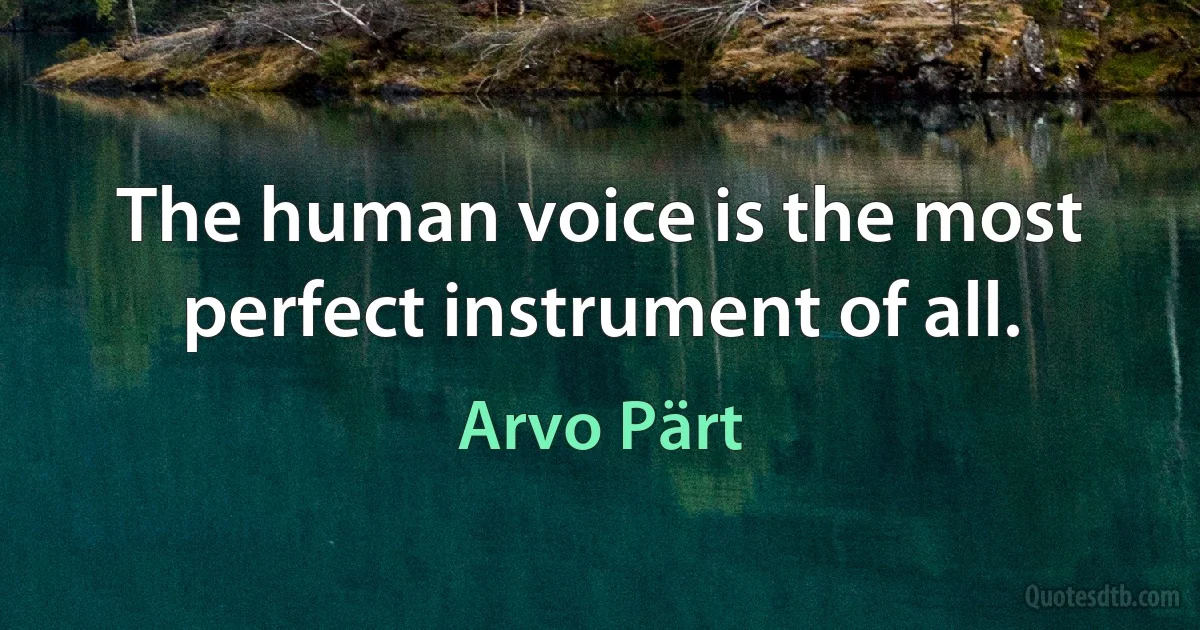 The human voice is the most perfect instrument of all. (Arvo Pärt)