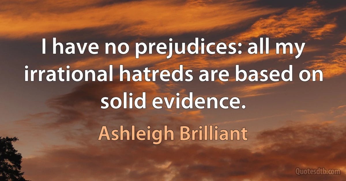 I have no prejudices: all my irrational hatreds are based on solid evidence. (Ashleigh Brilliant)