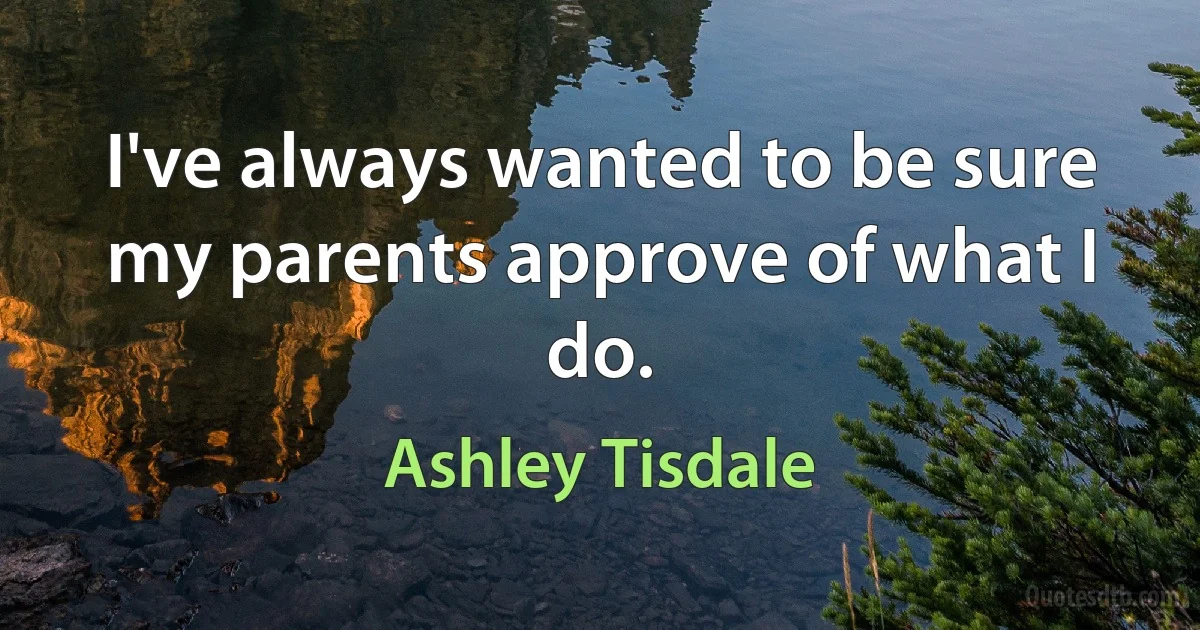 I've always wanted to be sure my parents approve of what I do. (Ashley Tisdale)