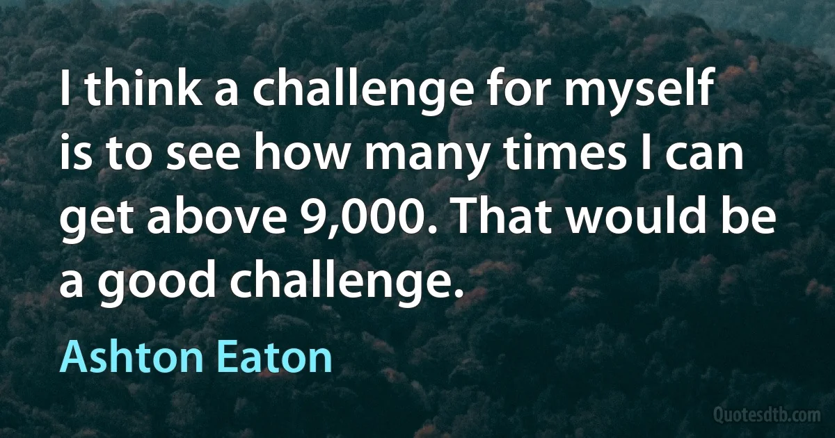 I think a challenge for myself is to see how many times I can get above 9,000. That would be a good challenge. (Ashton Eaton)