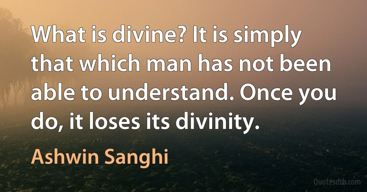 What is divine? It is simply that which man has not been able to understand. Once you do, it loses its divinity. (Ashwin Sanghi)