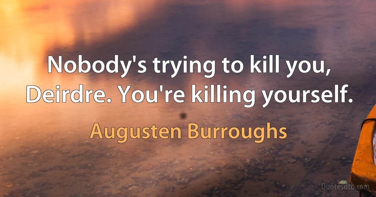 Nobody's trying to kill you, Deirdre. You're killing yourself. (Augusten Burroughs)