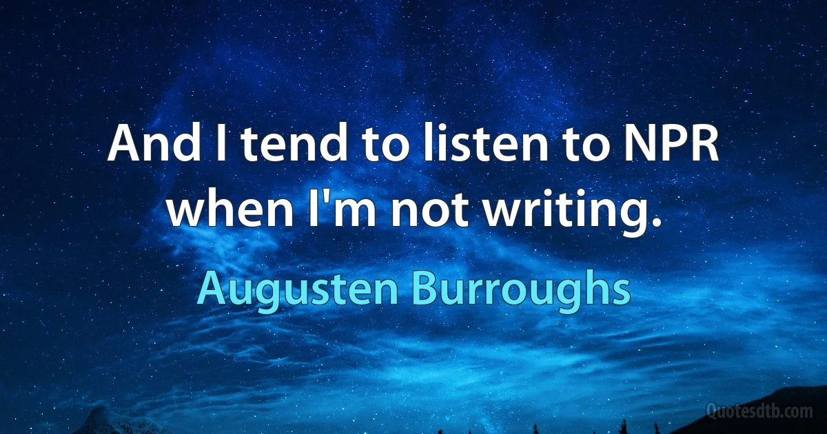 And I tend to listen to NPR when I'm not writing. (Augusten Burroughs)