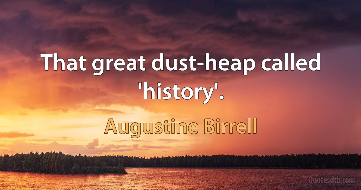 That great dust-heap called 'history'. (Augustine Birrell)