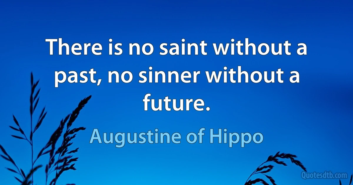 There is no saint without a past, no sinner without a future. (Augustine of Hippo)