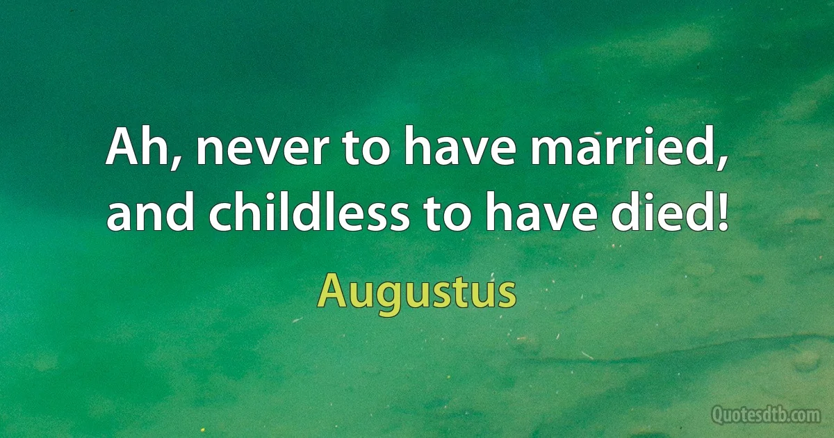 Ah, never to have married, and childless to have died! (Augustus)