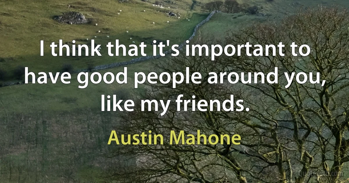 I think that it's important to have good people around you, like my friends. (Austin Mahone)