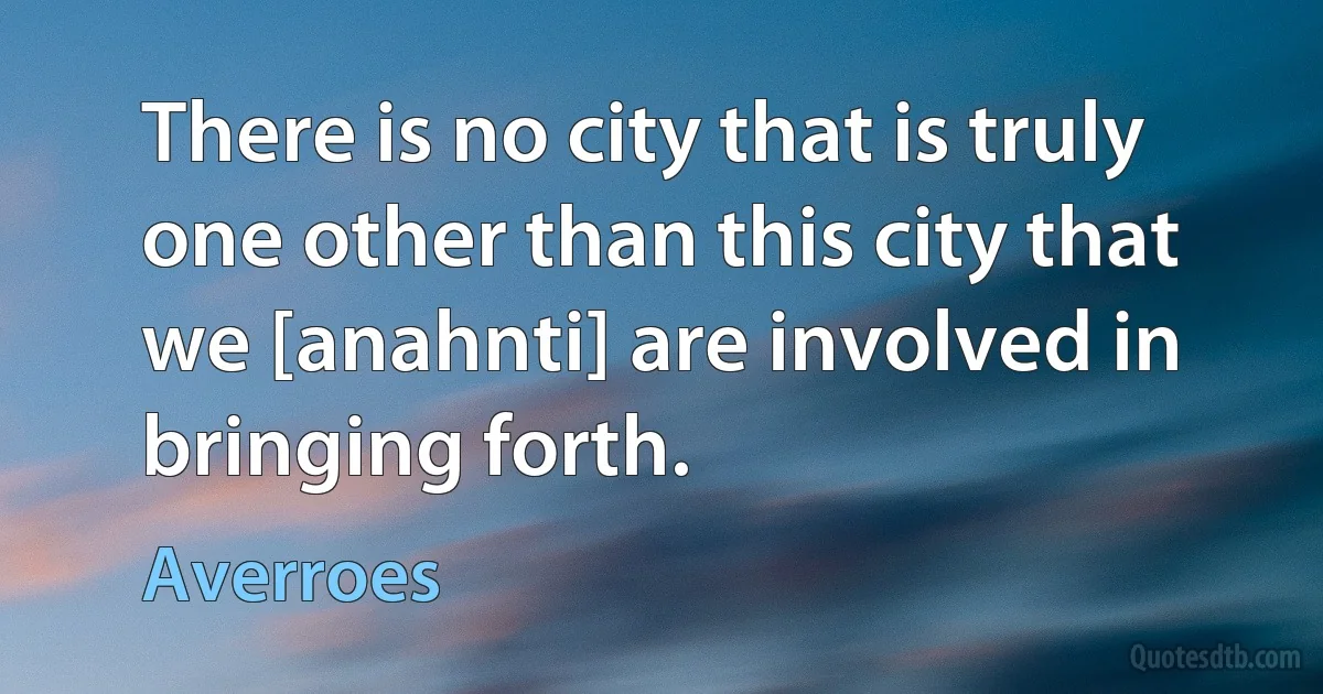 There is no city that is truly one other than this city that we [anahnti] are involved in bringing forth. (Averroes)