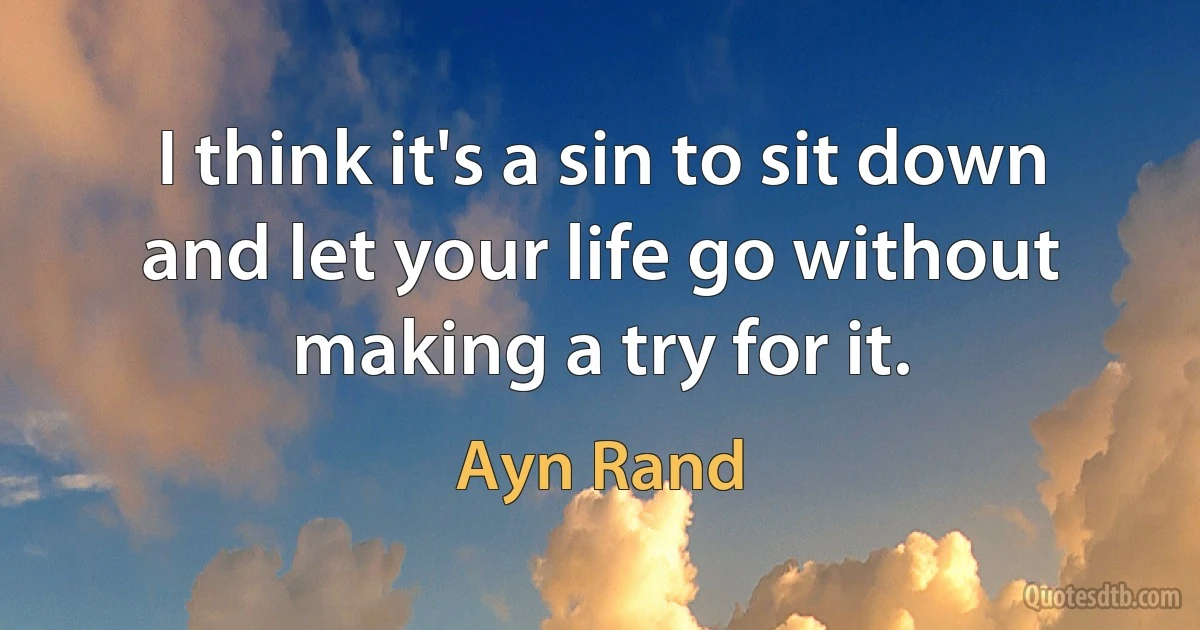 I think it's a sin to sit down and let your life go without making a try for it. (Ayn Rand)