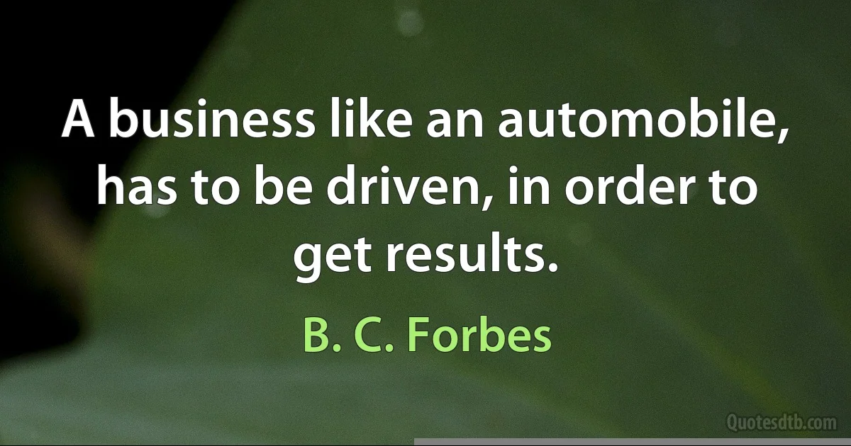 A business like an automobile, has to be driven, in order to get results. (B. C. Forbes)