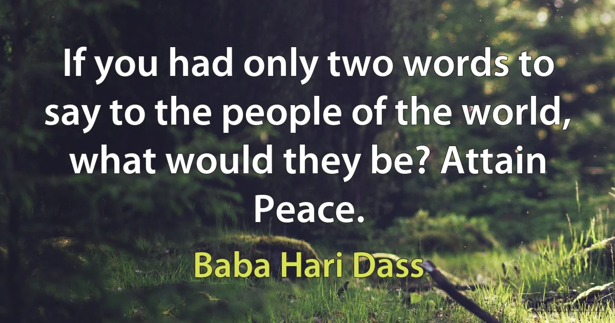 If you had only two words to say to the people of the world, what would they be? Attain Peace. (Baba Hari Dass)