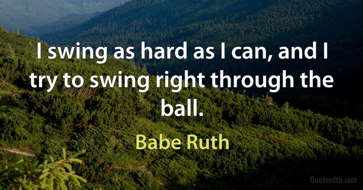 I swing as hard as I can, and I try to swing right through the ball. (Babe Ruth)