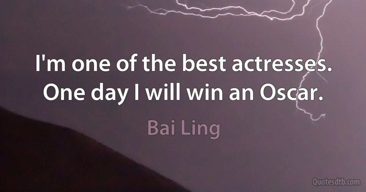 I'm one of the best actresses. One day I will win an Oscar. (Bai Ling)