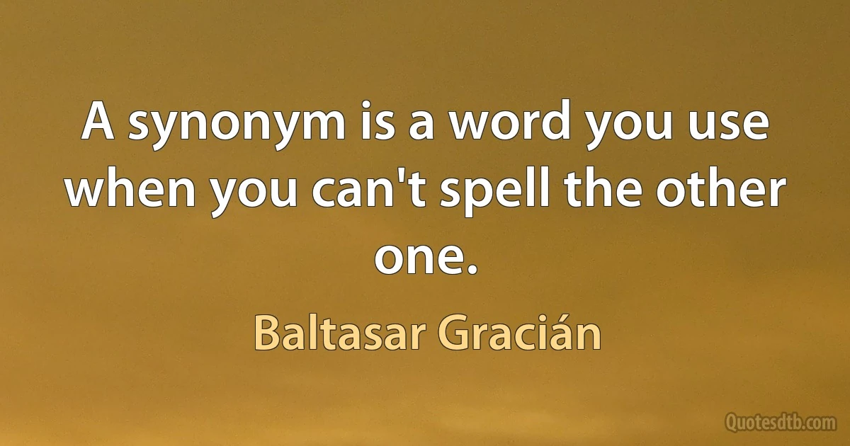 A synonym is a word you use when you can't spell the other one. (Baltasar Gracián)