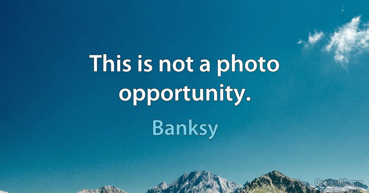 This is not a photo opportunity. (Banksy)