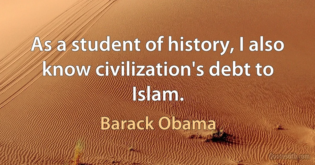 As a student of history, I also know civilization's debt to Islam. (Barack Obama)