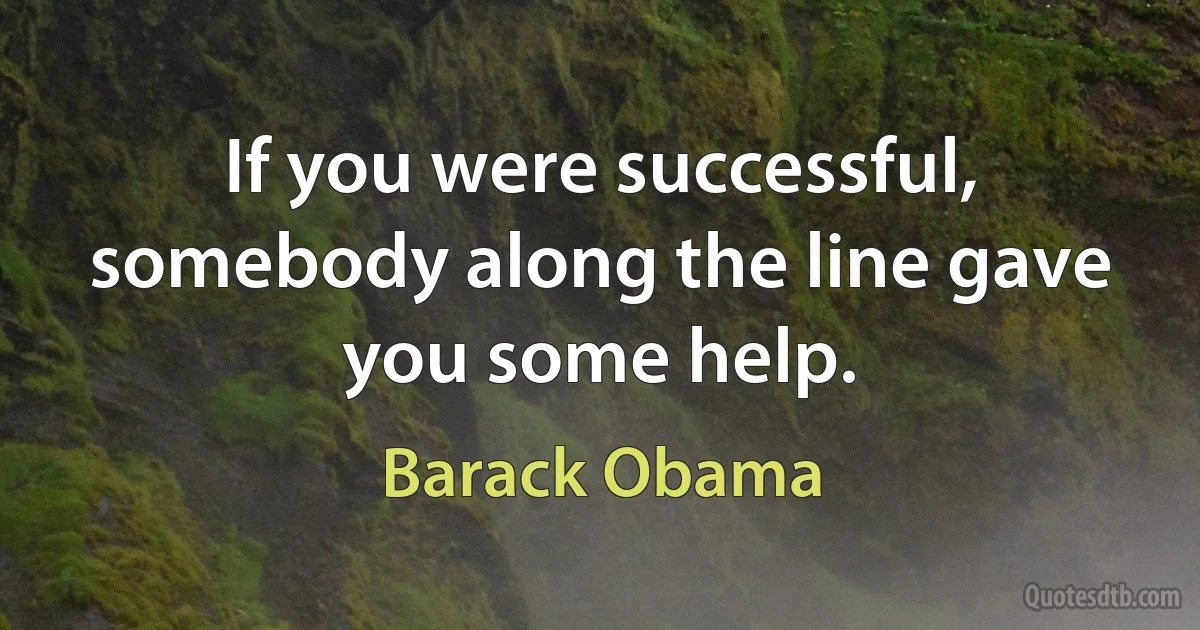 If you were successful, somebody along the line gave you some help. (Barack Obama)