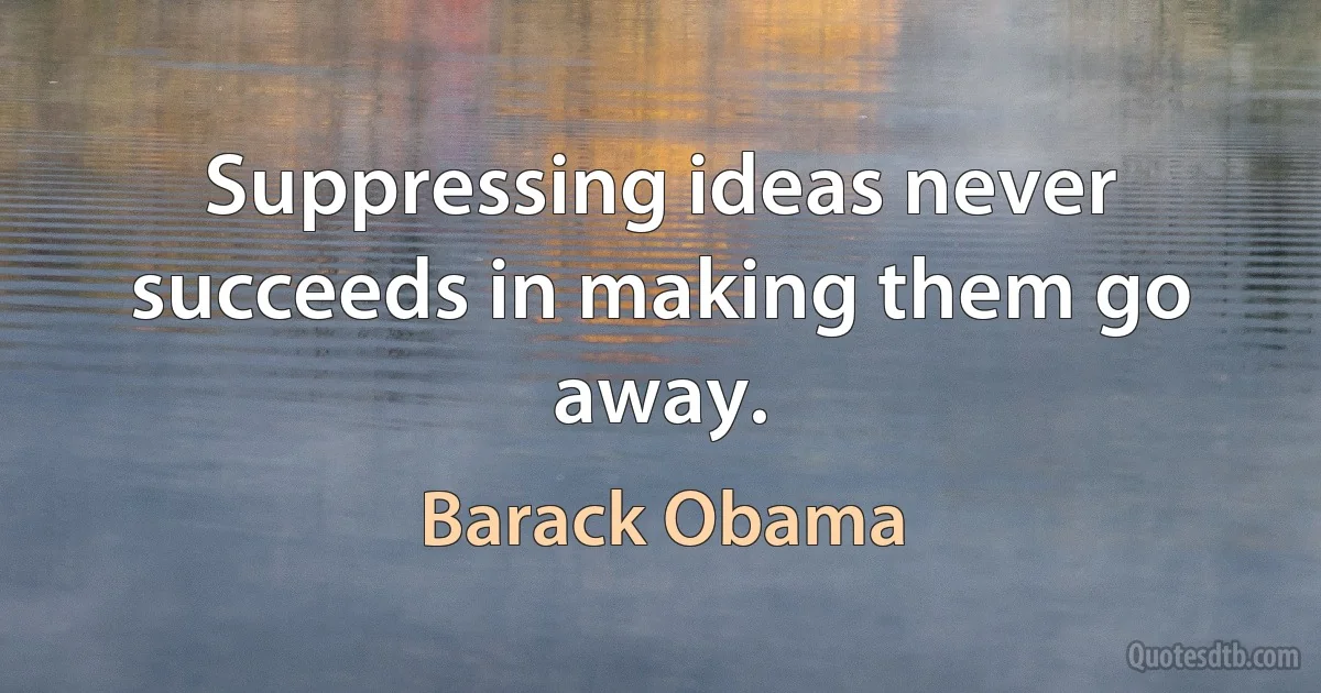 Suppressing ideas never succeeds in making them go away. (Barack Obama)