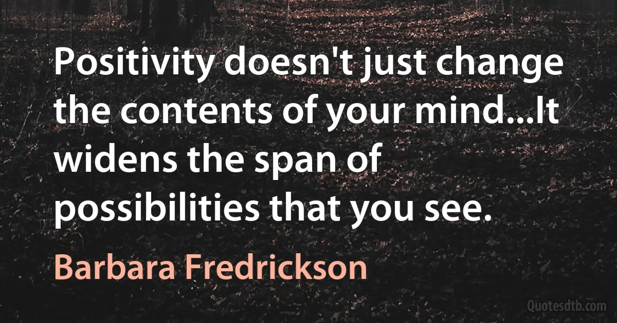 Positivity doesn't just change the contents of your mind...It widens the span of possibilities that you see. (Barbara Fredrickson)