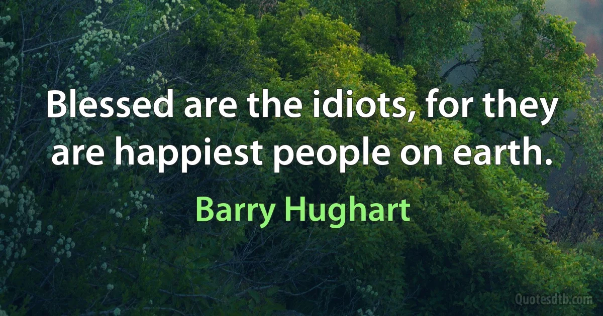 Blessed are the idiots, for they are happiest people on earth. (Barry Hughart)