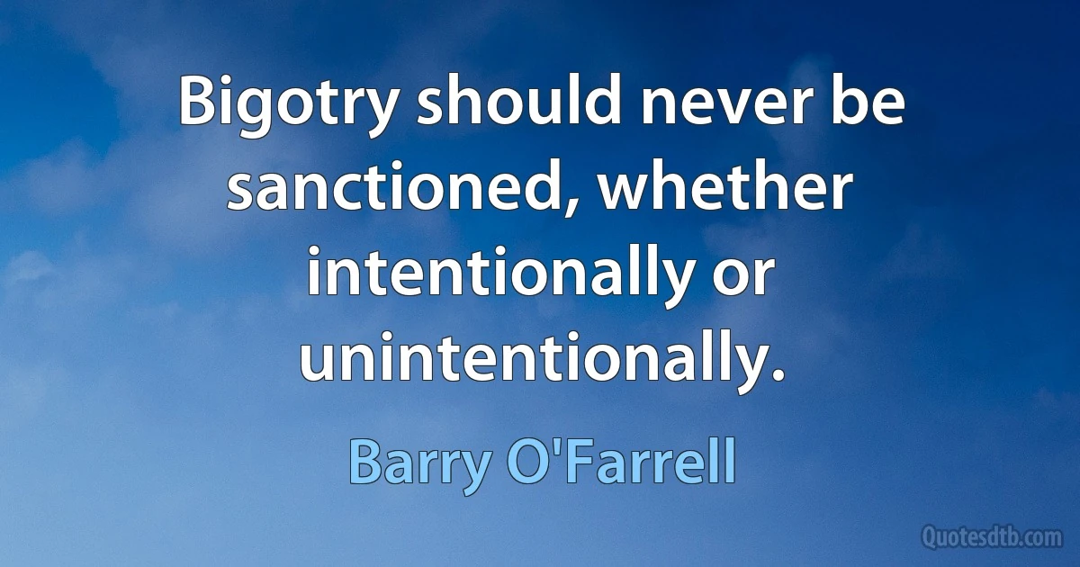 Bigotry should never be sanctioned, whether intentionally or unintentionally. (Barry O'Farrell)