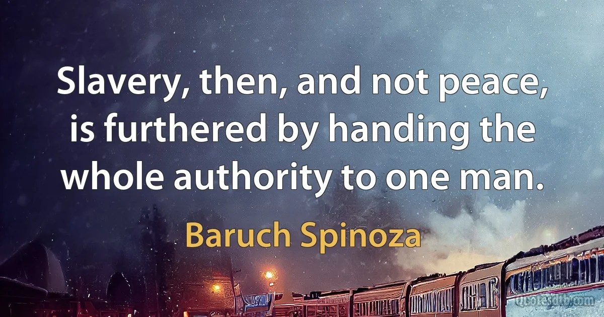 Slavery, then, and not peace, is furthered by handing the whole authority to one man. (Baruch Spinoza)