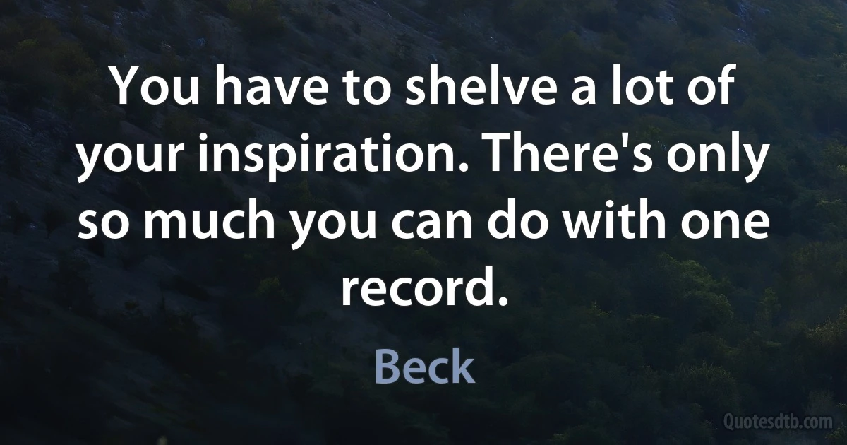 You have to shelve a lot of your inspiration. There's only so much you can do with one record. (Beck)