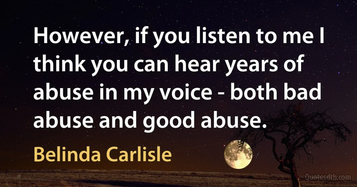 However, if you listen to me I think you can hear years of abuse in my voice - both bad abuse and good abuse. (Belinda Carlisle)