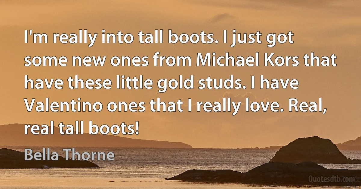 I'm really into tall boots. I just got some new ones from Michael Kors that have these little gold studs. I have Valentino ones that I really love. Real, real tall boots! (Bella Thorne)