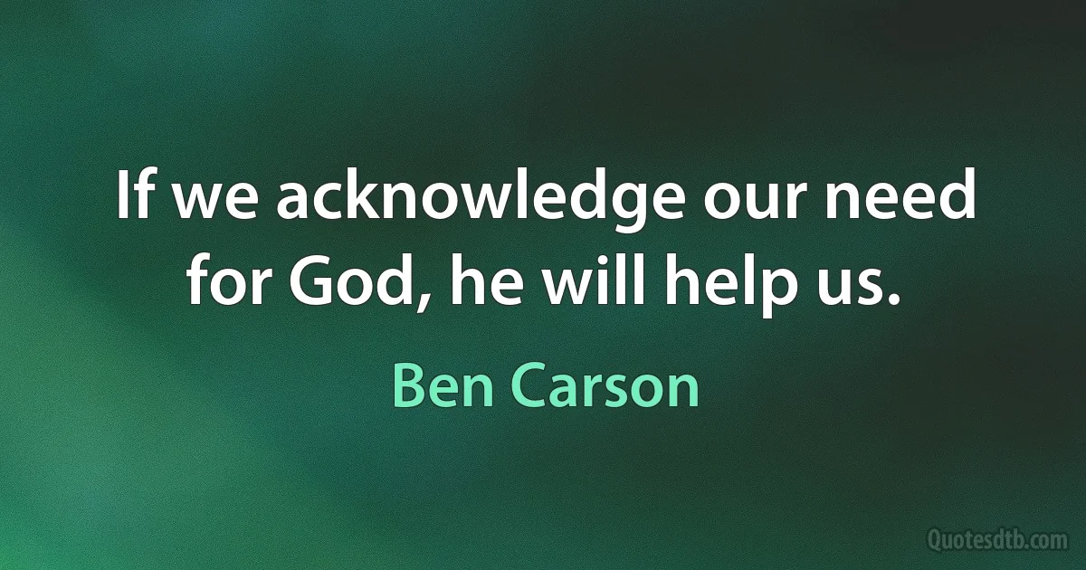 If we acknowledge our need for God, he will help us. (Ben Carson)